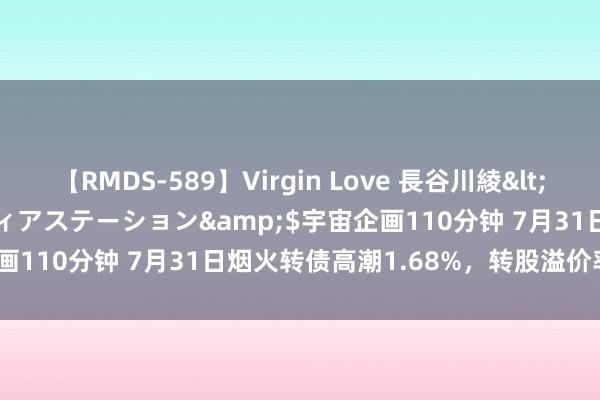 【RMDS-589】Virgin Love 長谷川綾</a>2010-05-17メディアステーション&$宇宙企画110分钟 7月31日烟火转债高潮1.68%，转股溢价率59.63%