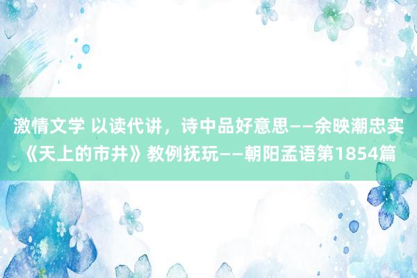 激情文学 以读代讲，诗中品好意思——余映潮忠实《天上的市井》教例抚玩——朝阳孟语第1854篇