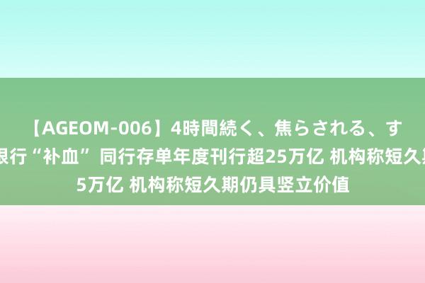 【AGEOM-006】4時間続く、焦らされる、すごい亀頭攻め 银行“补血” 同行存单年度刊行超25万亿 机构称短久期仍具竖立价值
