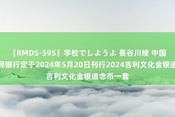 【RMDS-595】学校でしようよ 長谷川綾 中国东说念主民银行定于2024年5月20日刊行2024吉利文化金银追念币一套