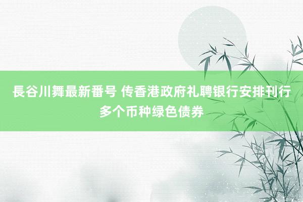 長谷川舞最新番号 传香港政府礼聘银行安排刊行多个币种绿色债券