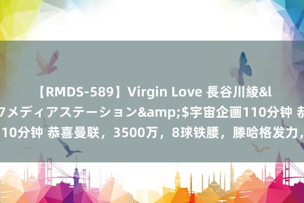 【RMDS-589】Virgin Love 長谷川綾</a>2010-05-17メディアステーション&$宇宙企画110分钟 恭喜曼联，3500万，8球铁腰，滕哈格发力，第2次截胡AC米兰