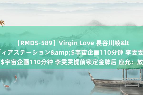 【RMDS-589】Virgin Love 長谷川綾</a>2010-05-17メディアステーション&$宇宙企画110分钟 李雯雯提前锁定金牌后 应允：放工了