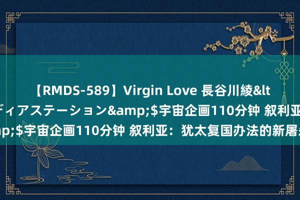 【RMDS-589】Virgin Love 長谷川綾</a>2010-05-17メディアステーション&$宇宙企画110分钟 叙利亚：犹太复国办法的新屠杀