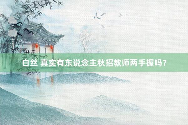 白丝 真实有东说念主秋招教师两手握吗?
