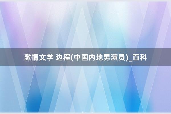激情文学 边程(中国内地男演员)_百科