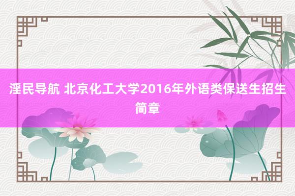 淫民导航 北京化工大学2016年外语类保送生招生简章
