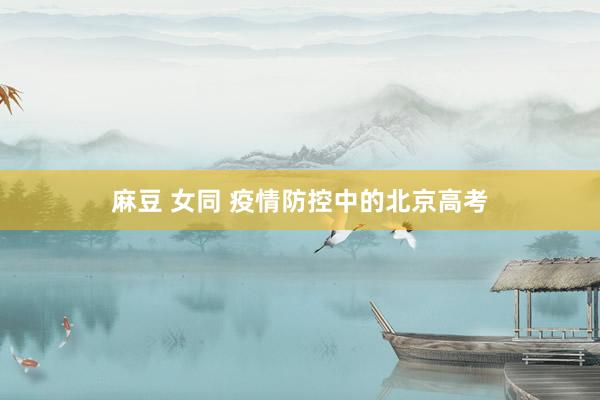 麻豆 女同 疫情防控中的北京高考