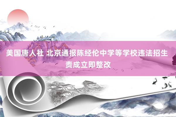 美国唐人社 北京通报陈经伦中学等学校违法招生 责成立即整改