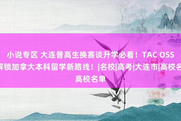 小说专区 大连普高生换赛谈升学必看！TAC OSSD解锁加拿大本科留学新路线！|名校|高考|大连市|高校名单