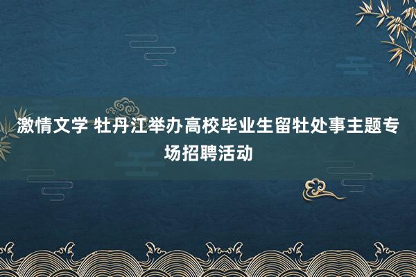 激情文学 牡丹江举办高校毕业生留牡处事主题专场招聘活动