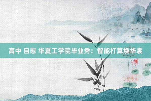 高中 自慰 华夏工学院毕业秀：智能打算焕华裳