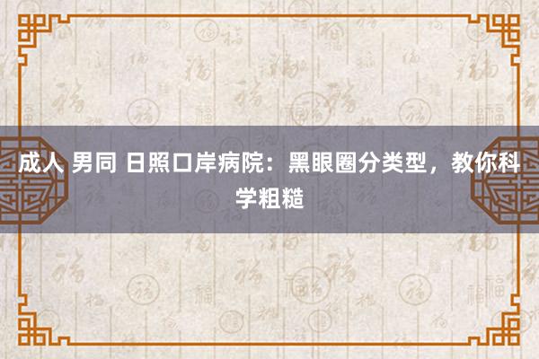 成人 男同 日照口岸病院：黑眼圈分类型，教你科学粗糙