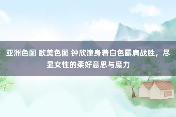 亚洲色图 欧美色图 钟欣潼身着白色露肩战胜，尽显女性的柔好意思与魔力