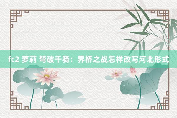 fc2 萝莉 弩破千骑：界桥之战怎样改写河北形式
