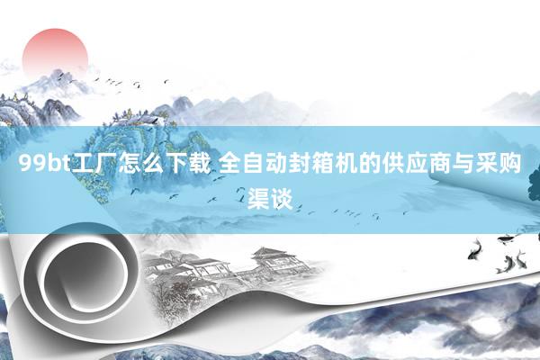 99bt工厂怎么下载 全自动封箱机的供应商与采购渠谈