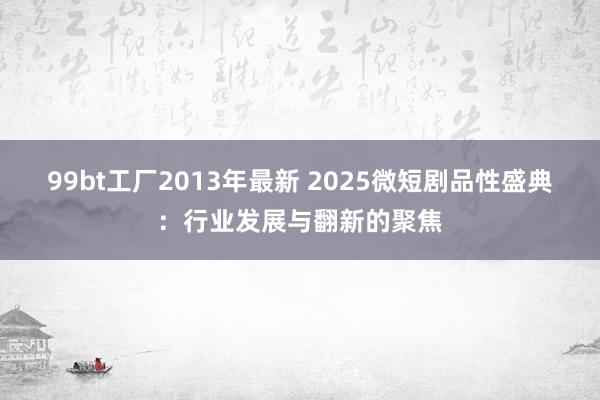 99bt工厂2013年最新 2025微短剧品性盛典：行业发展与翻新的聚焦