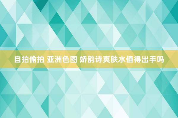 自拍偷拍 亚洲色图 娇韵诗爽肤水值得出手吗