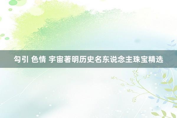 勾引 色情 宇宙著明历史名东说念主珠宝精选