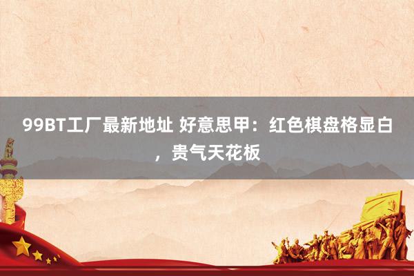 99BT工厂最新地址 好意思甲：红色棋盘格显白，贵气天花板