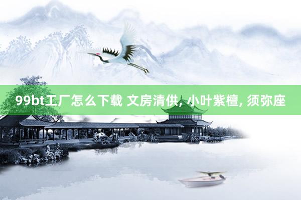 99bt工厂怎么下载 文房清供， 小叶紫檀， 须弥座
