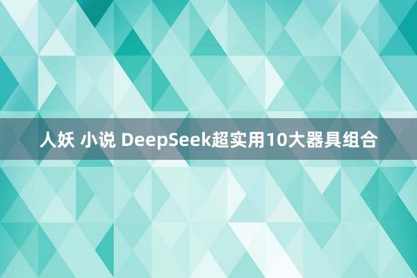 人妖 小说 DeepSeek超实用10大器具组合
