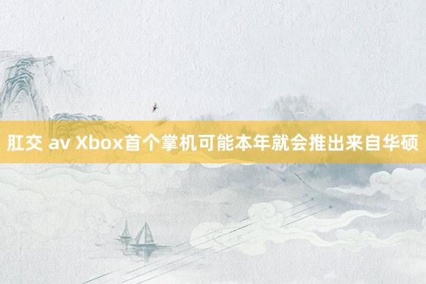 肛交 av Xbox首个掌机可能本年就会推出来自华硕
