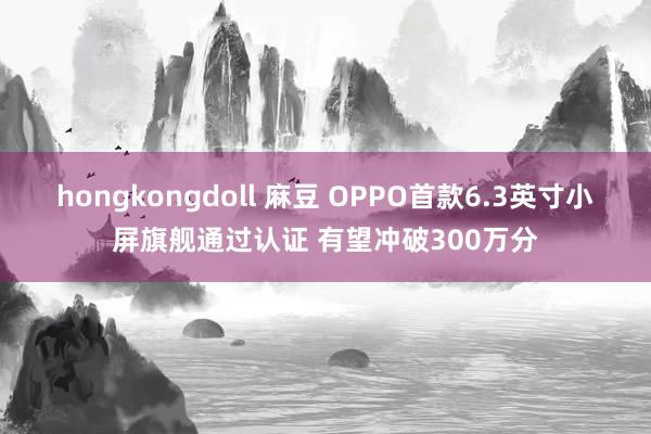 hongkongdoll 麻豆 OPPO首款6.3英寸小屏旗舰通过认证 有望冲破300万分