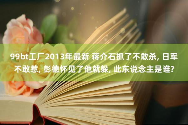 99bt工厂2013年最新 蒋介石抓了不敢杀， 日军不敢惹， 彭德怀见了他就躲， 此东说念主是谁?