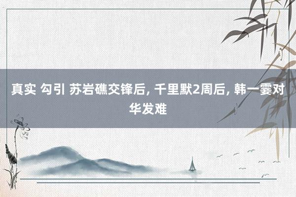 真实 勾引 苏岩礁交锋后， 千里默2周后， 韩一霎对华发难