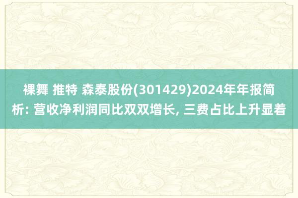 裸舞 推特 森泰股份(301429)2024年年报简析: 营收净利润同比双双增长， 三费占比上升显着