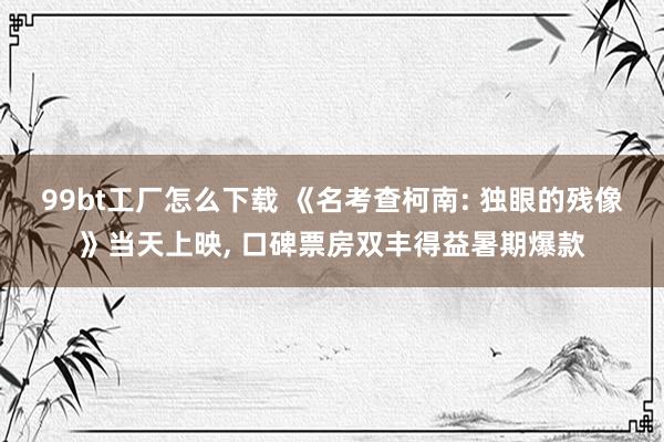 99bt工厂怎么下载 《名考查柯南: 独眼的残像》当天上映， 口碑票房双丰得益暑期爆款