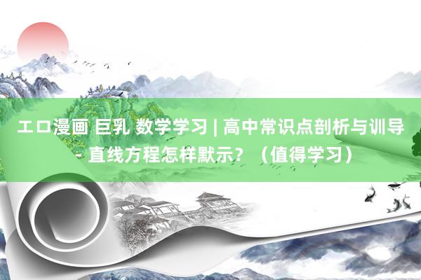 エロ漫画 巨乳 数学学习 | 高中常识点剖析与训导 - 直线方程怎样默示？（值得学习）