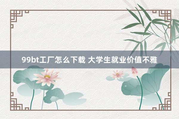 99bt工厂怎么下载 大学生就业价值不雅