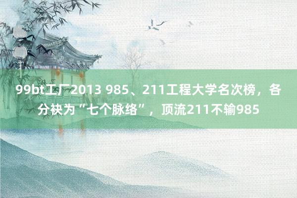 99bt工厂2013 985、211工程大学名次榜，各分袂为“七个脉络”，顶流211不输985