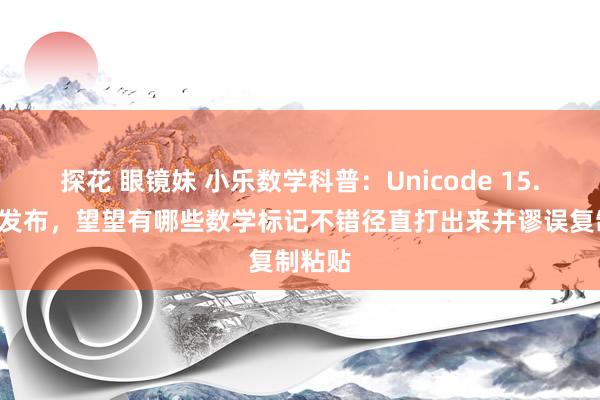 探花 眼镜妹 小乐数学科普：Unicode 15.1最新发布，望望有哪些数学标记不错径直打出来并谬误复制粘贴