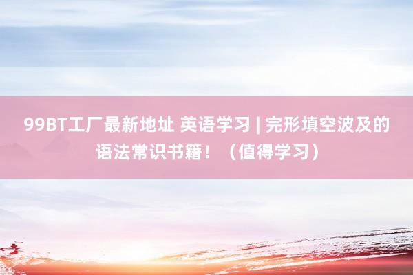 99BT工厂最新地址 英语学习 | 完形填空波及的语法常识书籍！（值得学习）