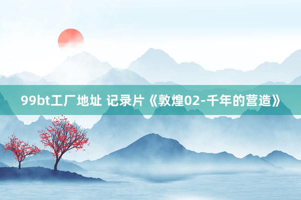 99bt工厂地址 记录片《敦煌02-千年的营造》