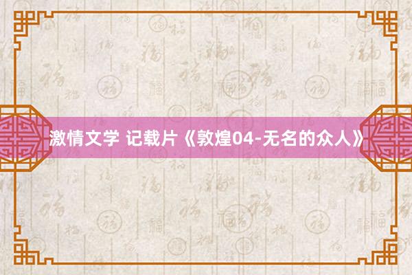 激情文学 记载片《敦煌04-无名的众人》