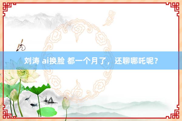 刘涛 ai换脸 都一个月了，还聊哪吒呢？