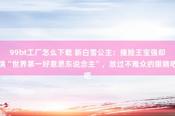 99bt工厂怎么下载 新白雪公主：撞脸王宝强却演“世界第一好意思东说念主”，放过不雅众的眼睛吧