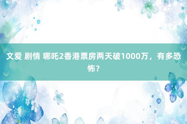 文爱 剧情 哪吒2香港票房两天破1000万，有多恐怖？